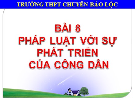Bài giảng GDCD Lớp 12 - Bài 8: Pháp luật với sự phát triển của công dân - Trường THPT chuyên Bảo Lộc