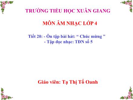 Bài giảng Âm nhạc Lớp 4 - Tiết 20: Ôn tập bài hát Chúc mừng. Tập đọc nhạc số 5 - Năm học 2021-2022 - Tạ Thị Tố Oanh