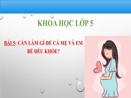 Bài giảng Khoa học Lớp 5 - Bài 5: Cần làm gì để cả mẹ và em bé đều khỏe - Lê Thị Lam Bài giảng Khoa học Lớp 5 - Bài 5: Cần làm gì để cả mẹ và em bé đều khỏe - Lê Thị Lam