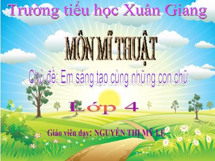 Bài giảng Mĩ thuật Lớp 4 - Chủ đề 4: Em sáng tạo cùng những con chữ - Nguyễn Thị Mỹ Lệ