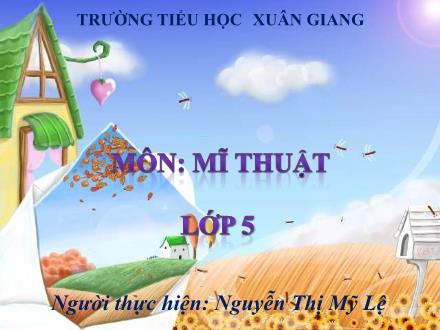 Bài giảng Mĩ thuật Lớp 5 - Tuần 28 - Tiết 3. Chủ đề 10: Cuộc sống quanh em - Năm học 2022-2023 - Nguyễn Thị Mỹ Lệ