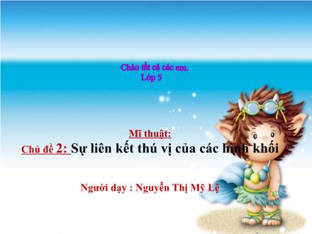 Bài giảng Mĩ thuật Lớp 5 - Tuần 3 - Tiết 1. Chủ đề 2: Sự liên kết thú vị của các hình khối - Năm học 2022-2023 - Nguyễn Thị Mỹ Lệ Bài giảng Mĩ thuật Lớp 5 - Tuần 3 - Tiết 1. Chủ đề 2: Sự liên kết thú vị của các hình khối - Năm học 2022-2023 - Nguyễn Thị Mỹ Lệ