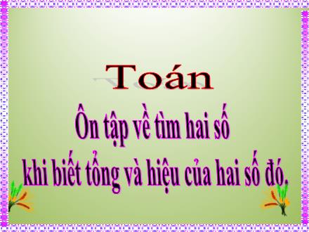 Bài giảng môn Toán Lớp 4 - Ôn tập về tìm số hai số khi biết tổng hoặc hiệu của hai số đó - Nguyễn Thị Lan Hương