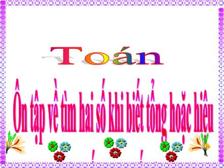 Bài giảng môn Toán Lớp 4 - Ôn tập về tìm số hai số khi biết tổng hoặc hiệu và tỉ số của hai số đó - Nguyễn Thị Lan Hương