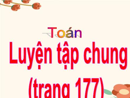 Bài giảng Toán Lớp 4 - Luyện tập chung trang 177 - Nguyễn Lệ Thủy