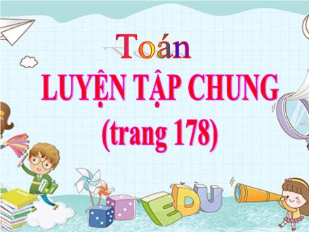 Bài giảng Toán Lớp 4 - Tuần 35: Luyện tập chung trang 178 - Lê Thị Lam
